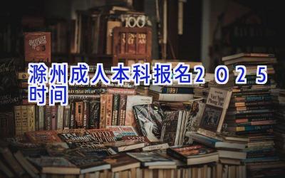 滁州成人本科报名2025时间