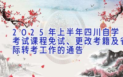 2025年上半年四川自学考试课程免试、更改考籍及省际转考工作的通告