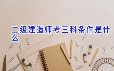 二级建造师考三科条件是什么