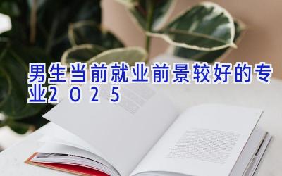 男生当前就业前景较好的专业2025