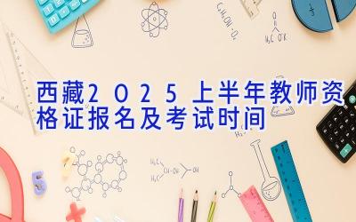 西藏2025上半年教师资格证报名及考试时间