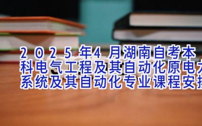 2025年4月湖南自考本科电气工程及其自动化（原电力系统及其自动化）专业课程安排表