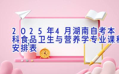 2025年4月湖南自考本科食品卫生与营养学专业课程安排表