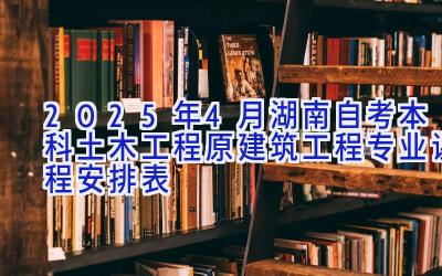 2025年4月湖南自考本科土木工程（原建筑工程）专业课程安排表