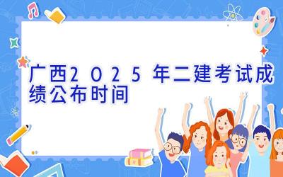 广西2025年二建考试成绩公布时间