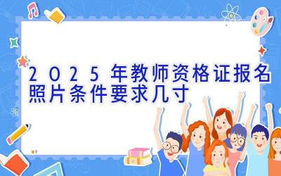 2025年教师资格证报名照片条件要求几寸