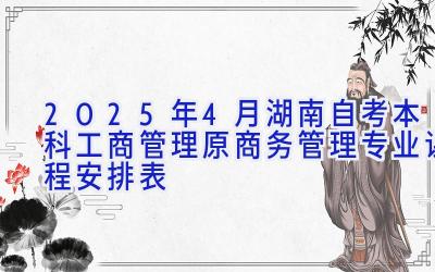 2025年4月湖南自考本科工商管理（原商务管理）专业课程安排表