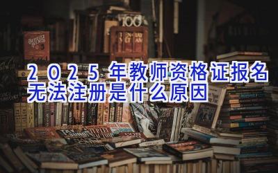 2025年教师资格证报名无法注册是什么原因