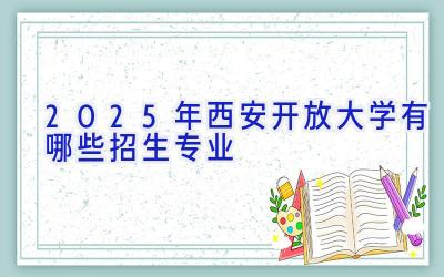 2025年西安开放大学有哪些招生专业