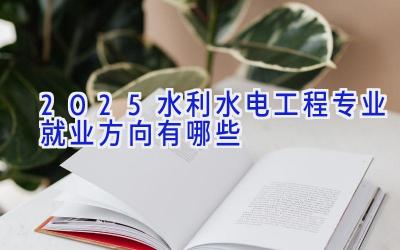 2025水利水电工程专业就业方向有哪些