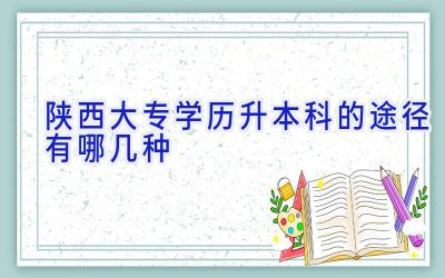 陕西大专学历升本科的途径有哪几种