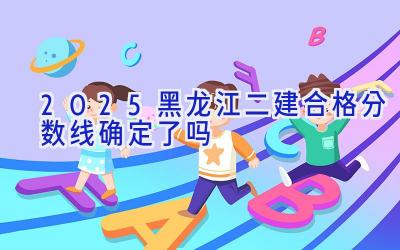 2025黑龙江二建合格分数线确定了吗