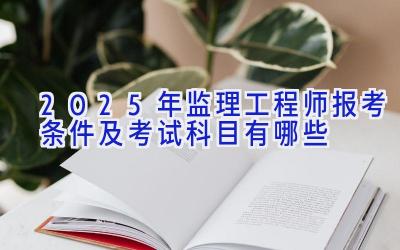 2025年监理工程师报考条件及考试科目有哪些