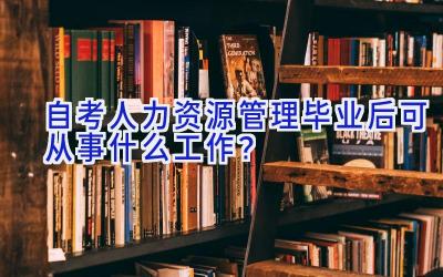 自考人力资源管理毕业后可从事什么工作？