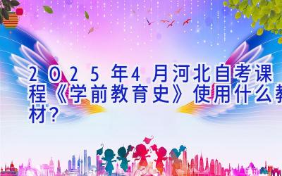 2025年4月河北自考课程《学前教育史》使用什么教材？