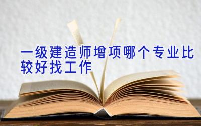 一级建造师增项哪个专业比较好找工作