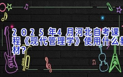 2025年4月河北自考课程《现代管理学》使用什么教材？