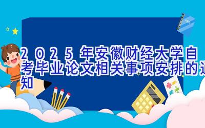 2025年安徽财经大学自考毕业论文相关事项安排的通知