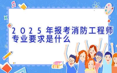 2025年报考消防工程师专业要求是什么