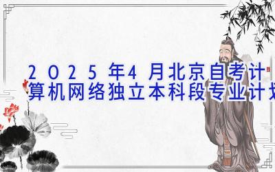 2025年4月北京自考计算机网络（独立本科段）专业计划