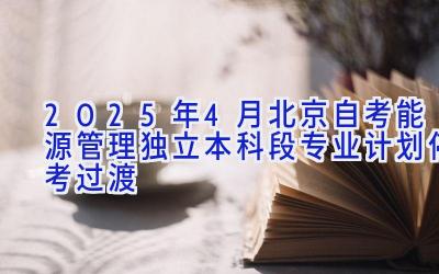 2025年4月北京自考能源管理（独立本科段）专业计划（停考过渡）