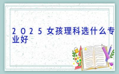 2025女孩理科选什么专业好