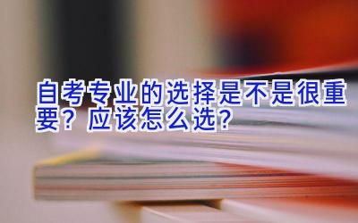 自考专业的选择是不是很重要？应该怎么选？