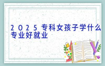 2025专科女孩子学什么专业好就业