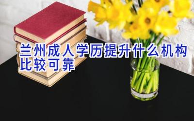 兰州成人学历提升什么机构比较可靠