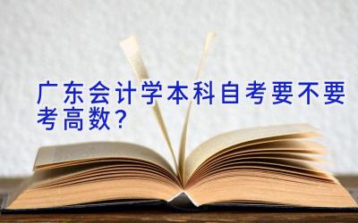 广东会计学本科自考要不要考高数？