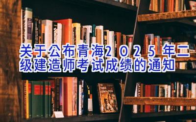 关于公布青海2025年二级建造师考试成绩的通知