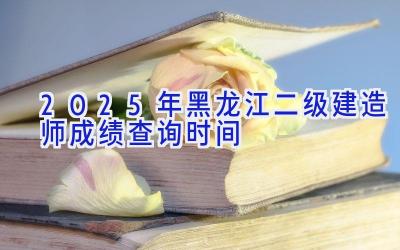 2025年黑龙江二级建造师成绩查询时间