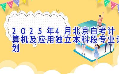 2025年4月北京自考计算机及应用（独立本科段）专业计划