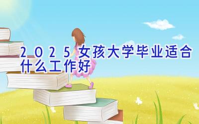 2025女孩大学毕业适合什么工作好