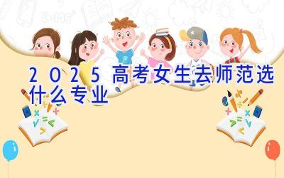 2025高考女生去师范选什么专业