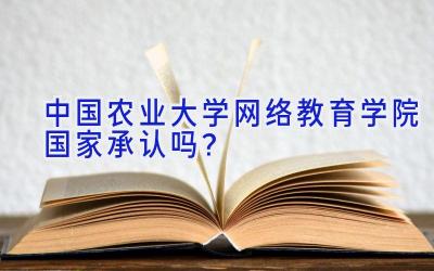 中国农业大学网络教育学院国家承认吗？