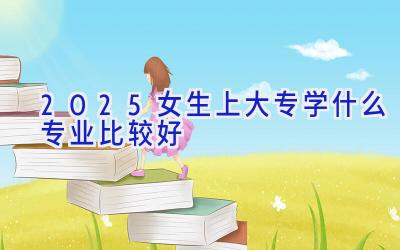 2025女生上大专学什么专业比较好