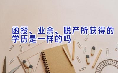 函授、业余、脱产所获得的学历是一样的吗