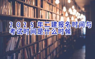 2025年二建报名时间与考试时间是什么时候