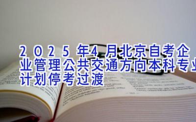 2025年4月北京自考企业管理（公共交通方向）（本科）专业计划（停考过渡）