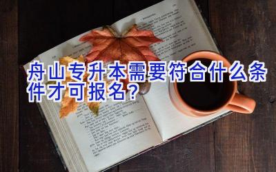 舟山专升本需要符合什么条件才可报名？