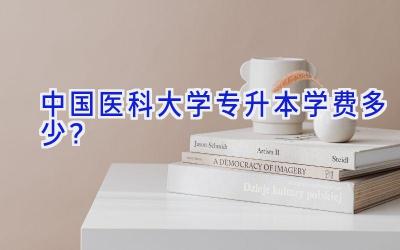 中国医科大学专升本学费多少？