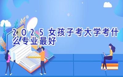 2025女孩子考大学考什么专业最好