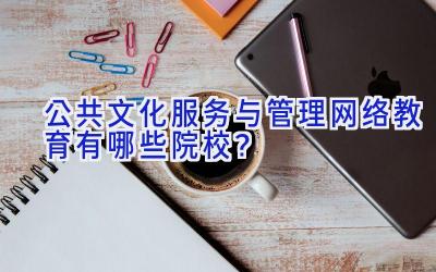 公共文化服务与管理网络教育有哪些院校？