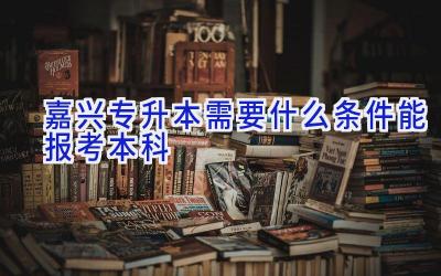 嘉兴专升本需要什么条件能报考本科