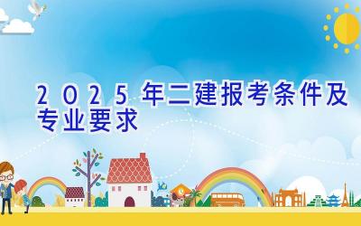 2025年二建报考条件及专业要求