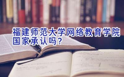 福建师范大学网络教育学院国家承认吗？