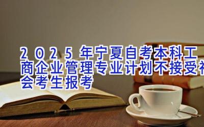 2025年宁夏自考本科工商企业管理专业计划-不接受社会考生报考