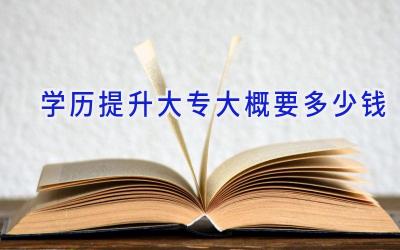 学历提升大专大概要多少钱