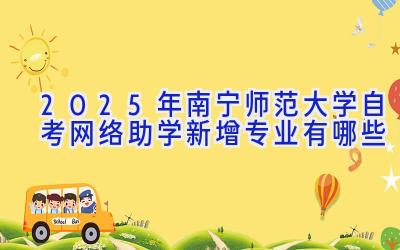 2025年南宁师范大学自考网络助学新增专业有哪些